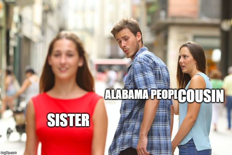 Distracted Boyfriend | COUSIN; ALABAMA PEOPLE; SISTER | image tagged in memes,distracted boyfriend | made w/ Imgflip meme maker