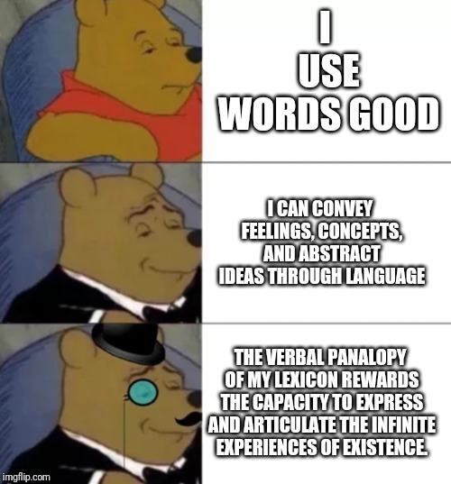 Fancy pooh | I USE WORDS GOOD; I CAN CONVEY FEELINGS, CONCEPTS, AND ABSTRACT IDEAS THROUGH LANGUAGE; THE VERBAL PANALOPY OF MY LEXICON REWARDS THE CAPACITY TO EXPRESS AND ARTICULATE THE INFINITE EXPERIENCES OF EXISTENCE. | image tagged in fancy pooh | made w/ Imgflip meme maker