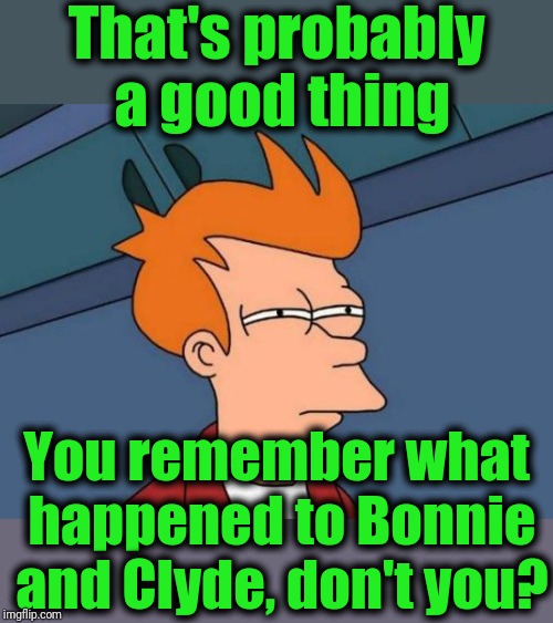 Futurama Fry Meme | That's probably a good thing You remember what happened to Bonnie and Clyde, don't you? | image tagged in memes,futurama fry | made w/ Imgflip meme maker