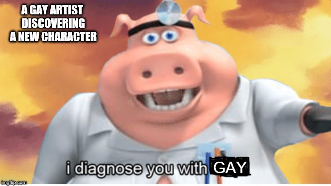 I diagnose you with dead | A GAY ARTIST DISCOVERING A NEW CHARACTER; GAY | image tagged in i diagnose you with dead | made w/ Imgflip meme maker