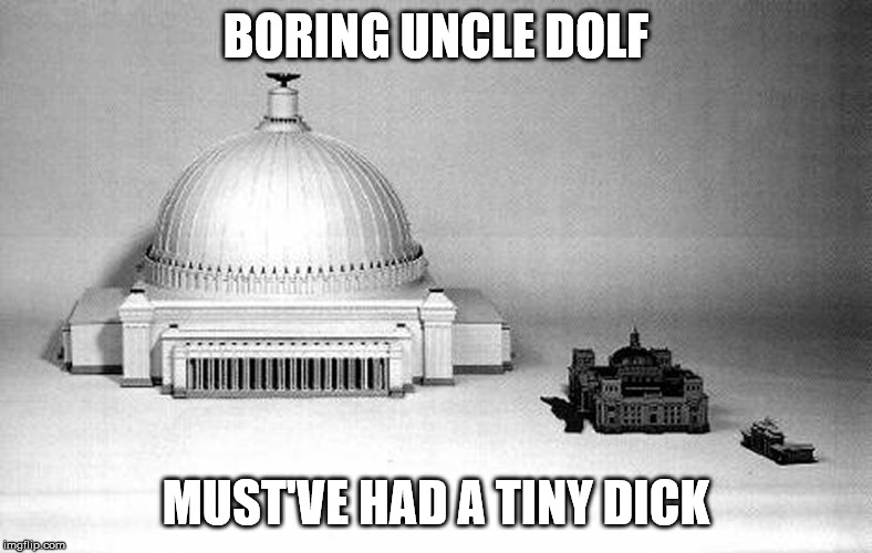 BORING UNCLE DOLF; MUST'VE HAD A TINY DICK | image tagged in nazi germania | made w/ Imgflip meme maker