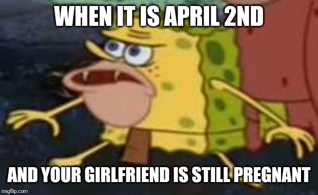 Spongegar | WHEN IT IS APRIL 2ND; AND YOUR GIRLFRIEND IS STILL PREGNANT | image tagged in memes,spongegar | made w/ Imgflip meme maker