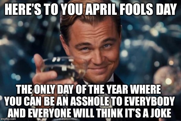 Leonardo Dicaprio Cheers | HERE’S TO YOU APRIL FOOLS DAY; THE ONLY DAY OF THE YEAR WHERE YOU CAN BE AN ASSHOLE TO EVERYBODY AND EVERYONE WILL THINK IT’S A JOKE | image tagged in memes,leonardo dicaprio cheers | made w/ Imgflip meme maker