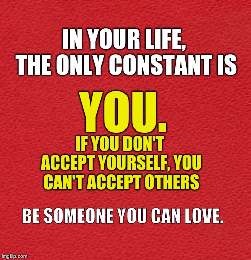 blank red card | IN YOUR LIFE, THE ONLY CONSTANT IS; YOU. IF YOU DON'T ACCEPT YOURSELF, YOU CAN'T ACCEPT OTHERS; BE SOMEONE YOU CAN LOVE. | image tagged in accept yourself,accept others | made w/ Imgflip meme maker