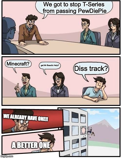 Boardroom Meeting Suggestion | We got to stop T-Series from passing PewDiePie; Minecraft? get Mr Beast's Help? Diss track? WE ALREADY HAVE ONE!! A BETTER ONE | image tagged in memes,boardroom meeting suggestion | made w/ Imgflip meme maker