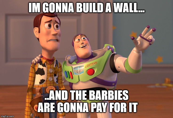 X, X Everywhere | IM GONNA BUILD A WALL... ..AND THE BARBIES ARE GONNA PAY FOR IT | image tagged in memes,x x everywhere,toy story,trump,mexican wall | made w/ Imgflip meme maker
