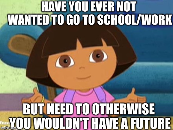 Have you ever hated school/work so much you made a meme like this? ME TOO | HAVE YOU EVER NOT WANTED TO GO TO SCHOOL/WORK; BUT NEED TO OTHERWISE YOU WOULDN’T HAVE A FUTURE | image tagged in dilemma dora,school,life sucks,work,relatable,dora the explorer | made w/ Imgflip meme maker