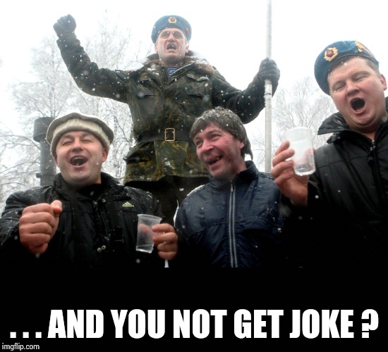 Drunk Russians | . . . AND YOU NOT GET JOKE ? | image tagged in drunk russians | made w/ Imgflip meme maker