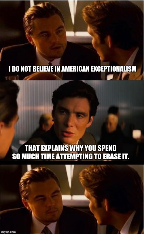 American exceptionalism believe it or not, that is freedom. | I DO NOT BELIEVE IN AMERICAN EXCEPTIONALISM; THAT EXPLAINS WHY YOU SPEND SO MUCH TIME ATTEMPTING TO ERASE IT. | image tagged in memes,inception,american exceptionalism,freedom,maga,liberal drones | made w/ Imgflip meme maker