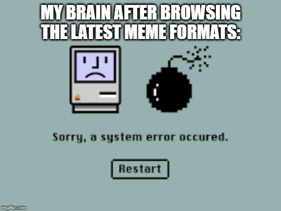 seriously some of those templates don't even make sense | MY BRAIN AFTER BROWSING THE LATEST MEME FORMATS: | image tagged in memes,funny memes,apple inc,bomb,meanwhile on imgflip,meme template | made w/ Imgflip meme maker