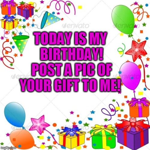 Nope! I'm not "fooling". It's really my birthday! Now where's my presents! :D | TODAY IS MY BIRTHDAY! POST A PIC OF YOUR GIFT TO ME! | image tagged in happy birthday,memes,nixieknox | made w/ Imgflip meme maker