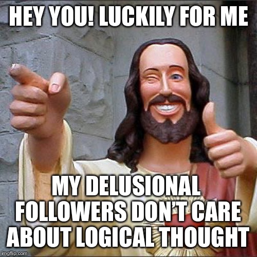 Buddy Christ Meme | HEY YOU! LUCKILY FOR ME MY DELUSIONAL FOLLOWERS DON’T CARE ABOUT LOGICAL THOUGHT | image tagged in memes,buddy christ | made w/ Imgflip meme maker