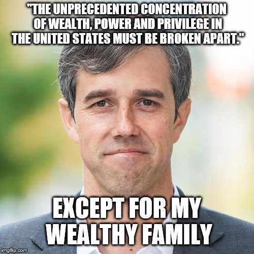 BETO | "THE UNPRECEDENTED CONCENTRATION OF WEALTH, POWER AND PRIVILEGE IN THE UNITED STATES MUST BE BROKEN APART."; EXCEPT FOR MY WEALTHY FAMILY | image tagged in beto | made w/ Imgflip meme maker