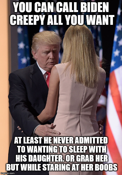 Donald and Ivanka | YOU CAN CALL BIDEN CREEPY ALL YOU WANT; AT LEAST HE NEVER ADMITTED TO WANTING TO SLEEP WITH HIS DAUGHTER. OR GRAB HER BUT WHILE STARING AT HER BOOBS | image tagged in donald and ivanka | made w/ Imgflip meme maker