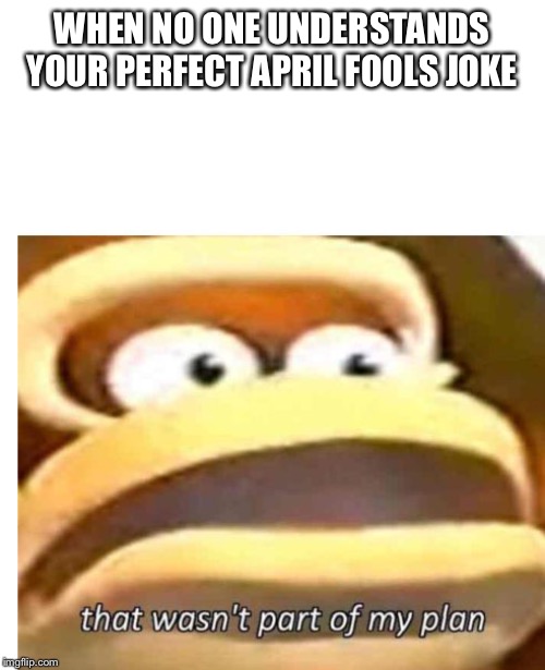 That wasn't part of my plan | WHEN NO ONE UNDERSTANDS YOUR PERFECT APRIL FOOLS JOKE | image tagged in that wasn't part of my plan | made w/ Imgflip meme maker