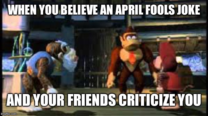 yelling at DK | WHEN YOU BELIEVE AN APRIL FOOLS JOKE; AND YOUR FRIENDS CRITICIZE YOU | image tagged in yelling at dk | made w/ Imgflip meme maker