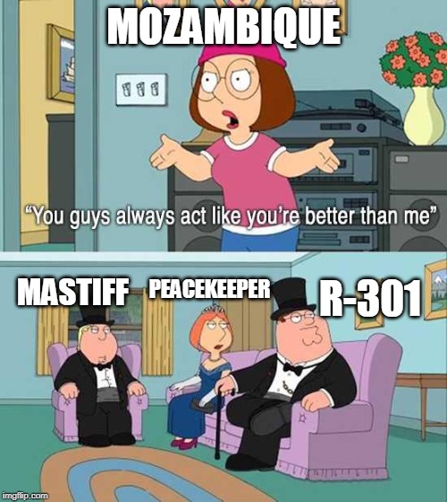 You guys always act like you're better than me | MOZAMBIQUE; PEACEKEEPER; MASTIFF; R-301 | image tagged in you guys always act like you're better than me | made w/ Imgflip meme maker