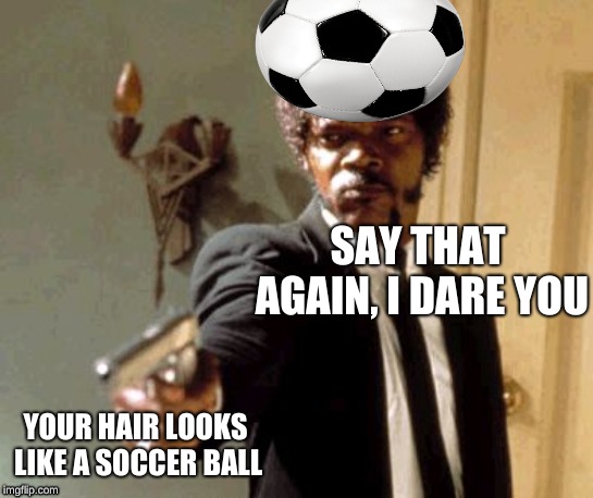 Say That Again I Dare You Meme | SAY THAT AGAIN, I DARE YOU; YOUR HAIR LOOKS LIKE A SOCCER BALL | image tagged in memes,say that again i dare you | made w/ Imgflip meme maker