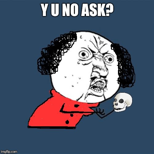 Y U No Shakespeare | Y U NO ASK? | image tagged in y u no shakespeare | made w/ Imgflip meme maker