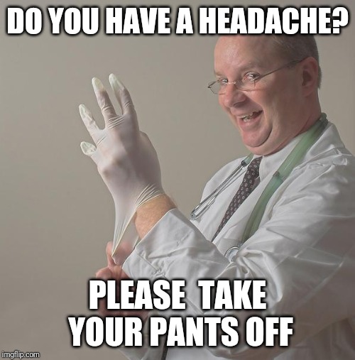 Insane Doctor | DO YOU HAVE A HEADACHE? PLEASE  TAKE YOUR PANTS OFF | image tagged in insane doctor | made w/ Imgflip meme maker