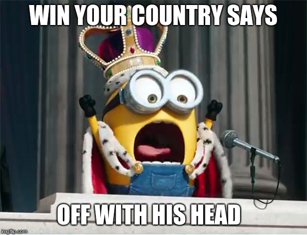 Minions King Bob | WIN YOUR COUNTRY SAYS; OFF WITH HIS HEAD | image tagged in minions king bob | made w/ Imgflip meme maker