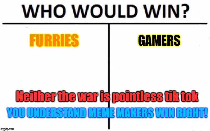 Who Would Win? | FURRIES; GAMERS; Neither the war is pointless tik tok; YOU UNDERSTAND MEME MAKERS WIN RIGHT! | image tagged in memes,who would win | made w/ Imgflip meme maker
