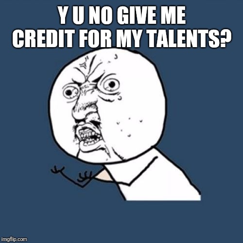 Y u No Reverse | Y U NO GIVE ME CREDIT FOR MY TALENTS? | image tagged in y u no reverse | made w/ Imgflip meme maker