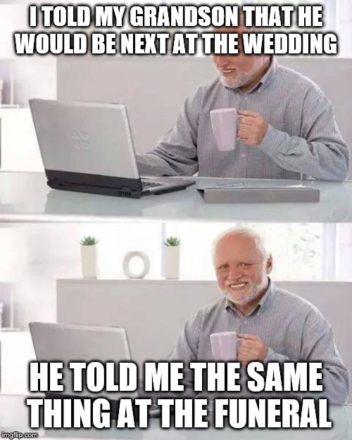 Hide the Pain Harold Meme | I TOLD MY GRANDSON THAT HE WOULD BE NEXT AT THE WEDDING; HE TOLD ME THE SAME THING AT THE FUNERAL | image tagged in memes,hide the pain harold | made w/ Imgflip meme maker