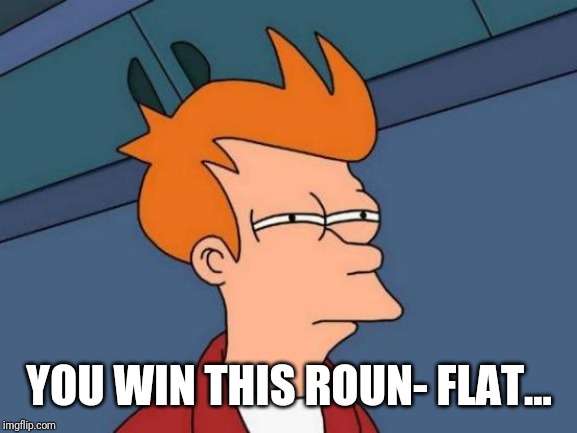 Futurama Fry Meme | YOU WIN THIS ROUN- FLAT... | image tagged in memes,futurama fry | made w/ Imgflip meme maker