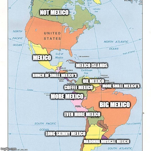 Western Hemisphere according to Fox News | NOT MEXICO; MEXICO; MEXICO ISLANDS; BUNCH OF SMALL MEXICO'S; OIL MEXICO; MORE SMALL MEXICO'S; COFFEE MEXICO; MORE MEXICO; BIG MEXICO; EVEN MORE MEXICO; LONG SKINNY MEXICO; MADONNA MUSICAL MEXICO | image tagged in fox news,mexico,conservatives | made w/ Imgflip meme maker