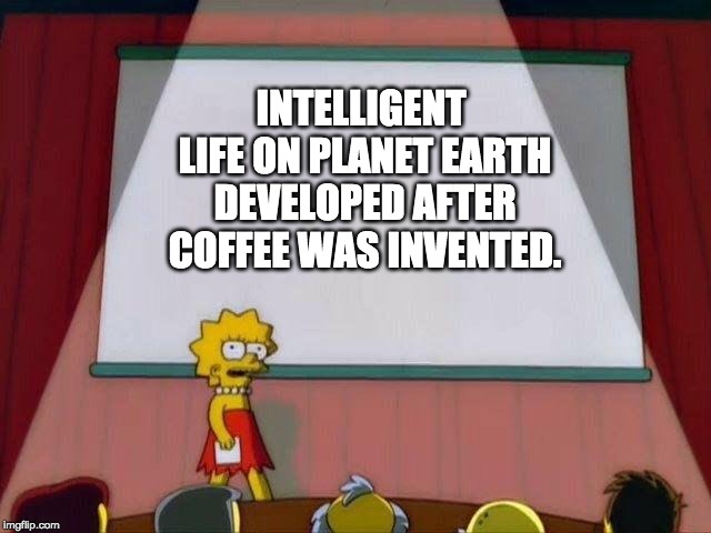 Lisa Simpson's Presentation | INTELLIGENT LIFE ON PLANET EARTH DEVELOPED AFTER COFFEE WAS INVENTED. | image tagged in lisa simpson's presentation | made w/ Imgflip meme maker