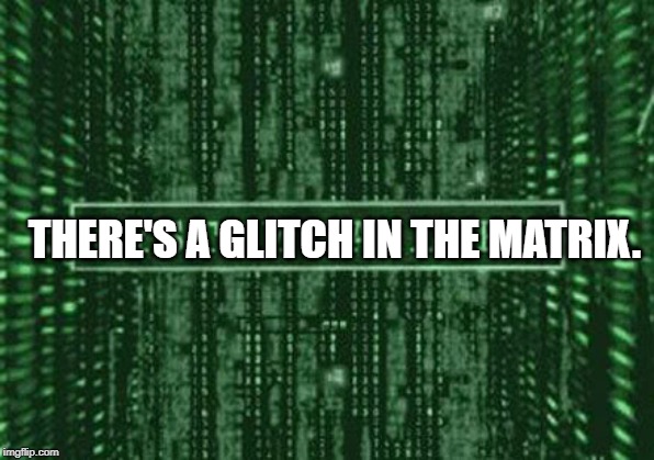 Glitch in the matrix | THERE'S A GLITCH IN THE MATRIX. | image tagged in glitch in the matrix | made w/ Imgflip meme maker