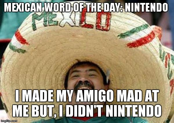 mexican | MEXICAN WORD OF THE DAY: NINTENDO; I MADE MY AMIGO MAD AT ME BUT, I DIDN'T NINTENDO | image tagged in mexican | made w/ Imgflip meme maker