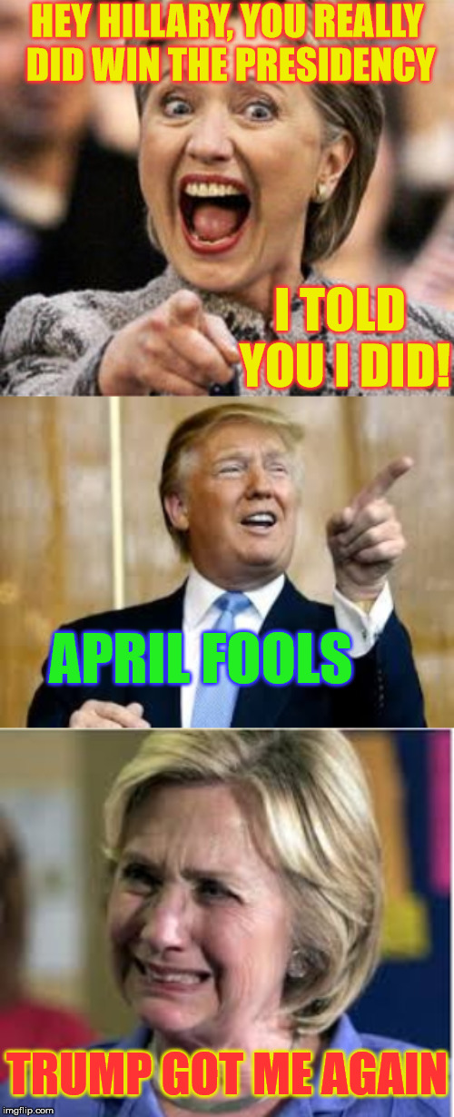 Trump Fools Hillary...again | HEY HILLARY, YOU REALLY DID WIN THE PRESIDENCY; I TOLD YOU I DID! APRIL FOOLS; TRUMP GOT ME AGAIN | image tagged in trump for president,hillary clinton,hillary crying,april fools,memes | made w/ Imgflip meme maker