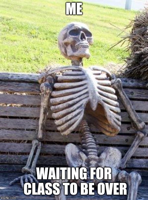 Waiting Skeleton | ME; WAITING FOR CLASS TO BE OVER | image tagged in memes,waiting skeleton | made w/ Imgflip meme maker