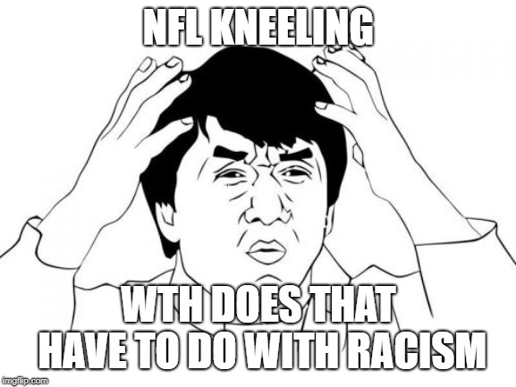 Jackie Chan WTF | NFL KNEELING; WTH DOES THAT HAVE TO DO WITH RACISM | image tagged in memes,jackie chan wtf | made w/ Imgflip meme maker