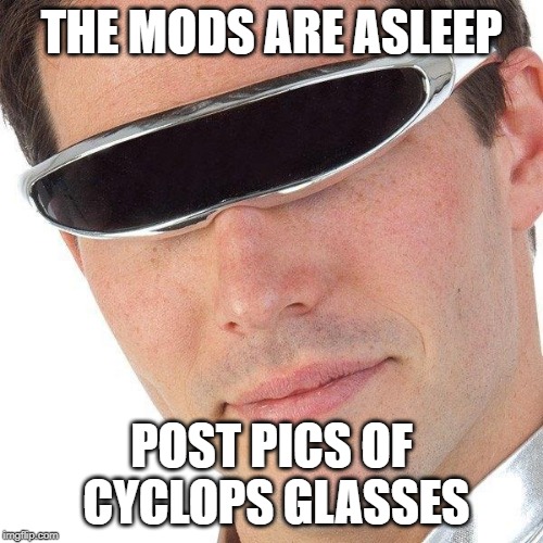 THE MODS ARE ASLEEP; POST PICS OF CYCLOPS GLASSES | made w/ Imgflip meme maker