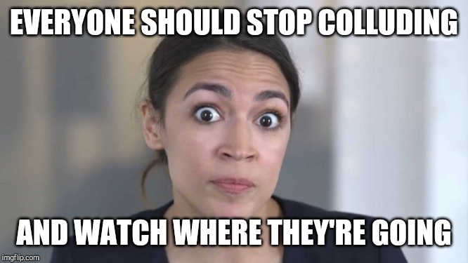 Crazy Alexandria Ocasio-Cortez | EVERYONE SHOULD STOP COLLUDING AND WATCH WHERE THEY'RE GOING | image tagged in crazy alexandria ocasio-cortez | made w/ Imgflip meme maker