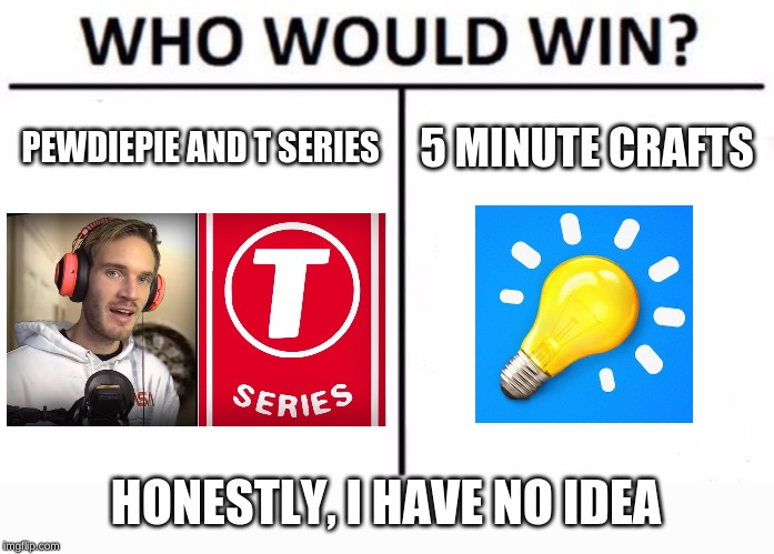 Who Would Win?!?!?!?! |  PEWDIEPIE AND T SERIES; 5 MINUTE CRAFTS; HONESTLY, I HAVE NO IDEA | image tagged in memes,who would win,5 minute crafts,t series,pewdiepie,subscibe | made w/ Imgflip meme maker