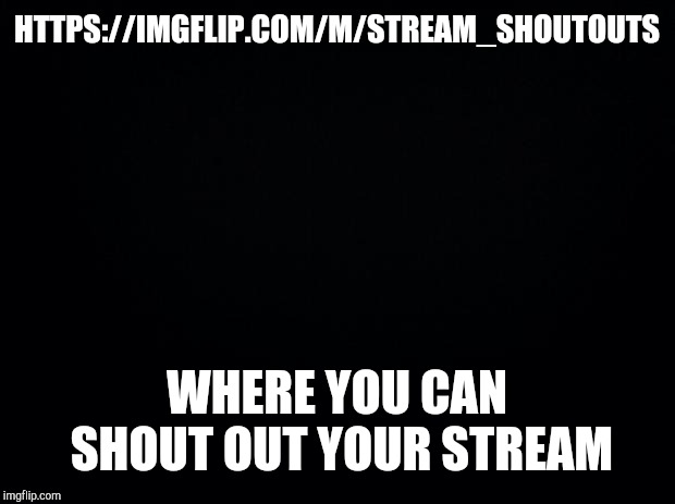 Black background | HTTPS://IMGFLIP.COM/M/STREAM_SHOUTOUTS; WHERE YOU CAN SHOUT OUT YOUR STREAM | image tagged in black background | made w/ Imgflip meme maker