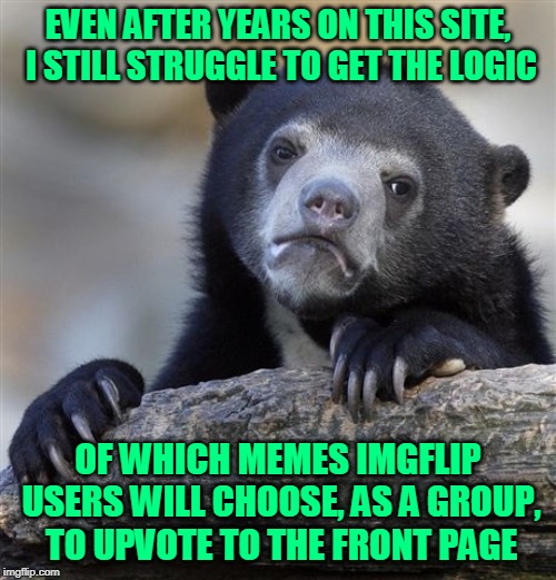 Not that "the front page" even actually exists anymore (technically), but you get what I mean. | EVEN AFTER YEARS ON THIS SITE, I STILL STRUGGLE TO GET THE LOGIC; OF WHICH MEMES IMGFLIP USERS WILL CHOOSE, AS A GROUP, TO UPVOTE TO THE FRONT PAGE | image tagged in memes,confession bear,imgflip,front page,logic,expectation vs reality | made w/ Imgflip meme maker
