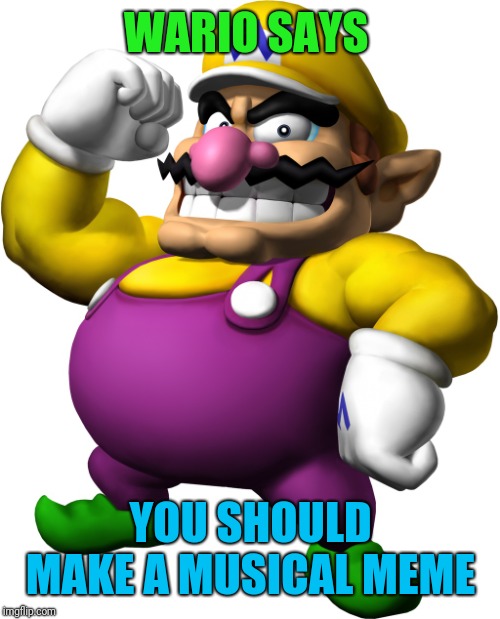 Wario | WARIO SAYS YOU SHOULD MAKE A MUSICAL MEME | image tagged in wario | made w/ Imgflip meme maker