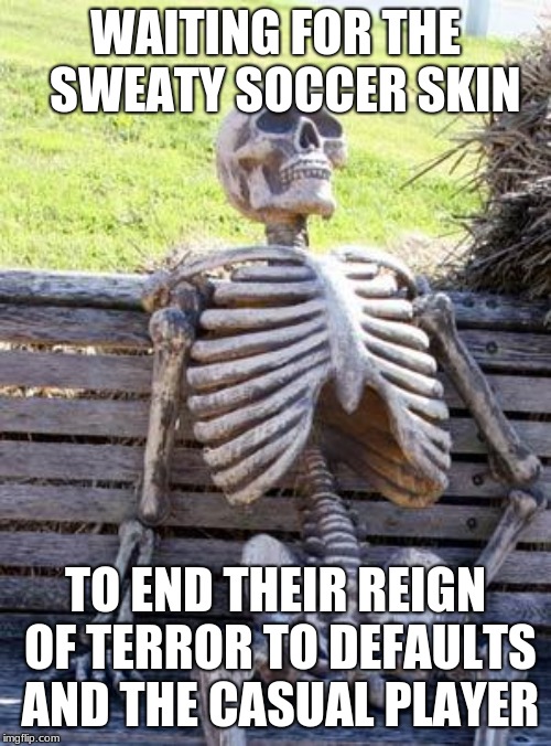 Waiting Skeleton | WAITING FOR THE  SWEATY SOCCER SKIN; TO END THEIR REIGN OF TERROR TO DEFAULTS AND THE CASUAL PLAYER | image tagged in memes,waiting skeleton | made w/ Imgflip meme maker