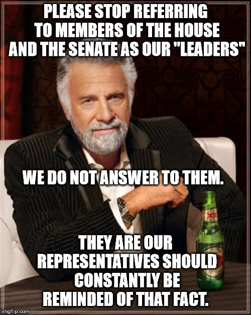 The Most Interesting Man In The World | PLEASE STOP REFERRING TO MEMBERS OF THE HOUSE AND THE SENATE AS OUR "LEADERS"; WE DO NOT ANSWER TO THEM. THEY ARE OUR REPRESENTATIVES SHOULD CONSTANTLY BE REMINDED OF THAT FACT. | image tagged in memes,the most interesting man in the world | made w/ Imgflip meme maker