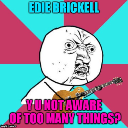 I know what I know, if you know what I meme. Do, do ya? | EDIE BRICKELL; Y U NOT AWARE OF TOO MANY THINGS? | image tagged in y u no music 2,memes,y u no music,y u no,music,edie brickell | made w/ Imgflip meme maker