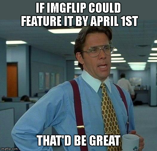 That Would Be Great Meme | IF IMGFLIP COULD FEATURE IT BY APRIL 1ST THAT'D BE GREAT | image tagged in memes,that would be great | made w/ Imgflip meme maker