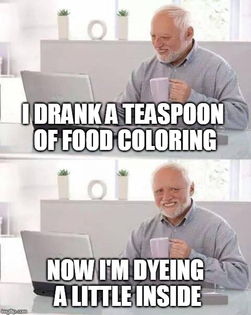 I have a gut feeling about this meme. | I DRANK A TEASPOON OF FOOD COLORING; NOW I'M DYEING A LITTLE INSIDE | image tagged in memes,hide the pain harold,food | made w/ Imgflip meme maker