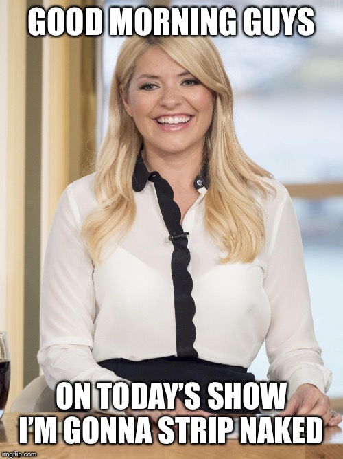 GOOD MORNING GUYS; ON TODAY’S SHOW I’M GONNA STRIP NAKED | image tagged in holly willoughby | made w/ Imgflip meme maker