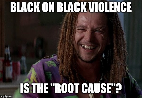 BLACK ON BLACK VIOLENCE IS THE "ROOT CAUSE"? | made w/ Imgflip meme maker