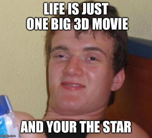 10 Guy Meme | LIFE IS JUST ONE BIG 3D MOVIE; AND YOUR THE STAR | image tagged in memes,10 guy | made w/ Imgflip meme maker